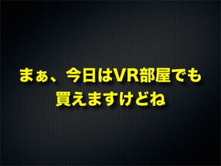 まぁ、今日はVR部屋でも
買えますけどね
 