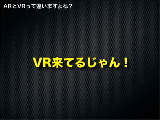 VR来てるじゃん！
ARとVRって違いますよね？
 