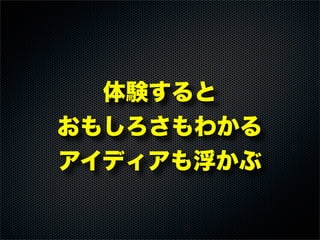体験すると
おもしろさもわかる
アイディアも浮かぶ
 