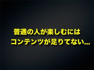 普通の人が楽しむには
 コンテンツが足りてない...
 