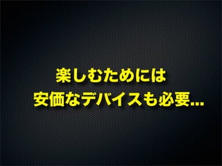 楽しむためには
 安価なデバイスも必要...
 