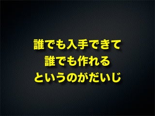 誰でも入手できて
誰でも作れる
というのがだいじ
 