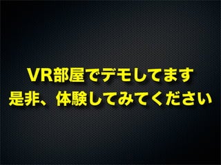 VR部屋でデモしてます
是非、体験してみてください
 