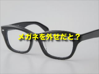 メガネを外せだと？
 