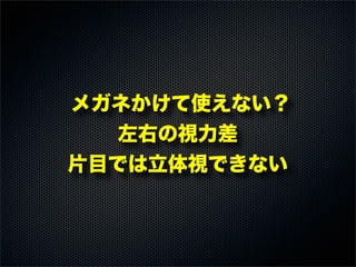 メガネかけて使えない？
左右の視力差
片目では立体視できない
 