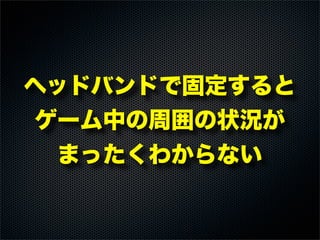 ヘッドバンドで固定すると
ゲーム中の周囲の状況が
まったくわからない
 
