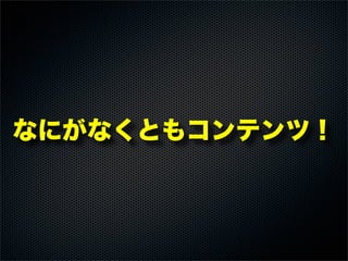 なにがなくともコンテンツ！
 