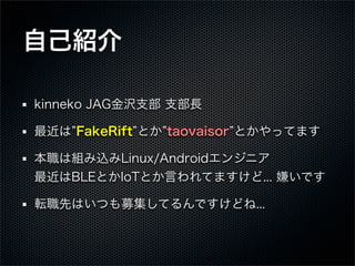 自己紹介
kinneko JAG金沢支部 支部長
最近は FakeRift とか taovaisor とかやってます
本職は組み込みLinux/Androidエンジニア
最近はBLEとかIoTとか言われてますけど... 嫌いです
転職先はいつも...
