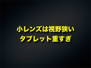 小レンズは視野狭い
タブレット重すぎ
 