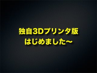 独自3Dプリンタ版
はじめました∼
 