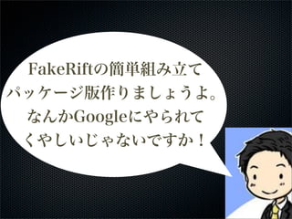FakeRiftの簡単組み立て
パッケージ版作りましょうよ。
なんかGoogleにやられて
くやしいじゃないですか！
 
