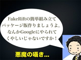 FakeRiftの簡単組み立て
パッケージ版作りましょうよ。
なんかGoogleにやられて
くやしいじゃないですか！
悪魔の囁き...
 
